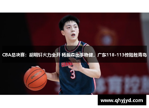 CBA总决赛：胡明轩火力全开 杨瀚森出手稳健，广东118-113惊险胜青岛